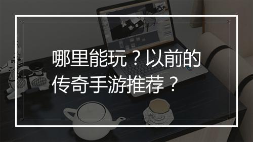哪里能玩？以前的传奇手游推荐？