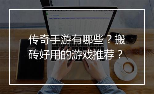 传奇手游有哪些？搬砖好用的游戏推荐？