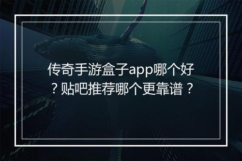 传奇手游盒子app哪个好？贴吧推荐哪个更靠谱？