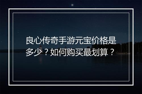 良心传奇手游元宝价格是多少？如何购买最划算？