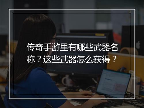 传奇手游里有哪些武器名称？这些武器怎么获得？