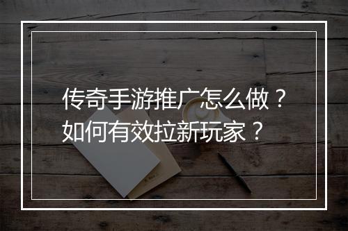 传奇手游推广怎么做？如何有效拉新玩家？