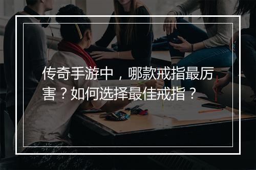 传奇手游中，哪款戒指最厉害？如何选择最佳戒指？