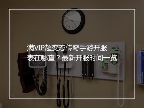满VIP超变态传奇手游开服表在哪查？最新开服时间一览