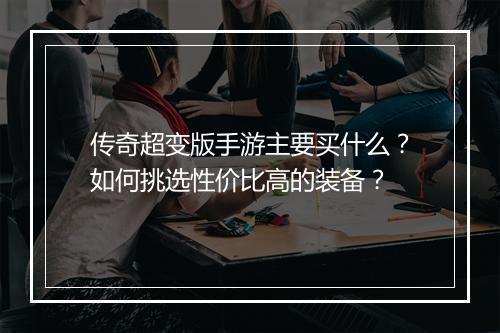 传奇超变版手游主要买什么？如何挑选性价比高的装备？