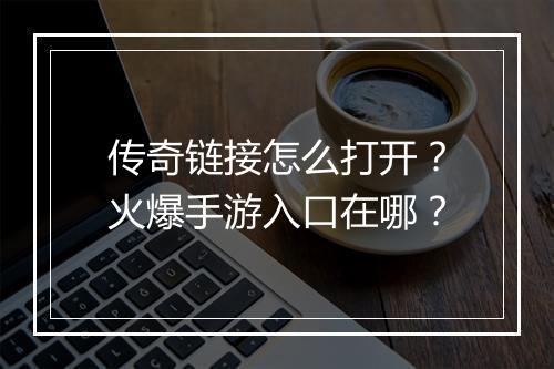 传奇链接怎么打开？火爆手游入口在哪？
