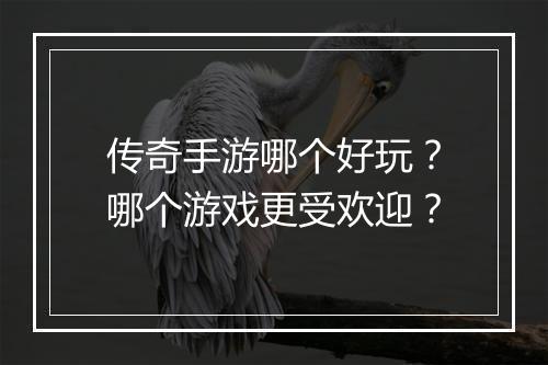 传奇手游哪个好玩？哪个游戏更受欢迎？
