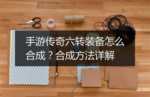 手游传奇六转装备怎么合成？合成方法详解