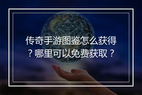 传奇手游图鉴怎么获得？哪里可以免费获取？