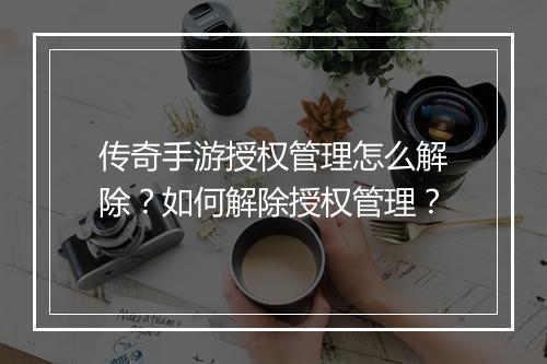 传奇手游授权管理怎么解除？如何解除授权管理？