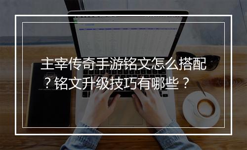 主宰传奇手游铭文怎么搭配？铭文升级技巧有哪些？