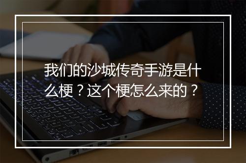 我们的沙城传奇手游是什么梗？这个梗怎么来的？
