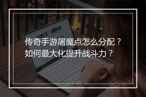 传奇手游屠魔点怎么分配？如何最大化提升战斗力？