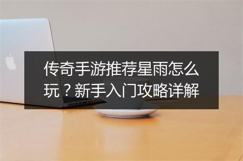 传奇手游推荐星雨怎么玩？新手入门攻略详解