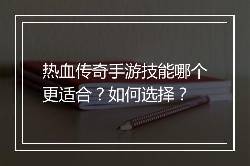热血传奇手游技能哪个更适合？如何选择？