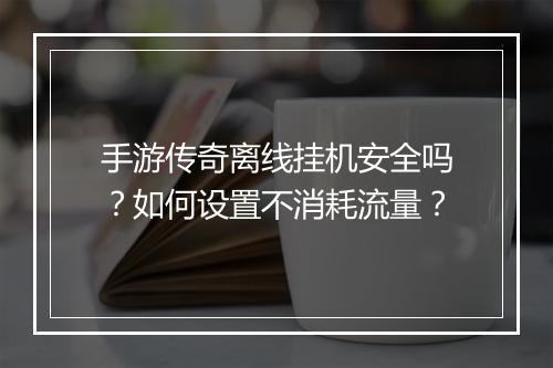 手游传奇离线挂机安全吗？如何设置不消耗流量？