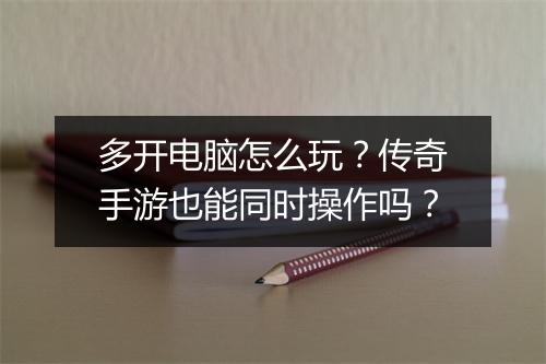 多开电脑怎么玩？传奇手游也能同时操作吗？
