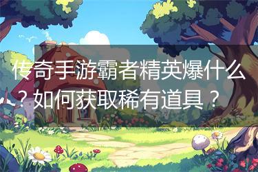 传奇手游霸者精英爆什么？如何获取稀有道具？