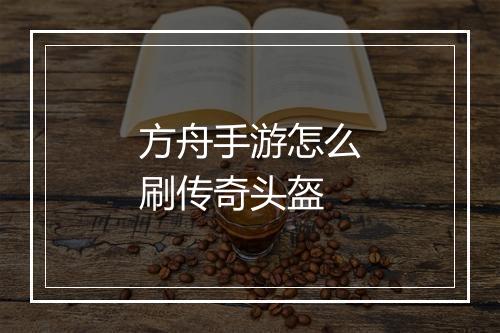 方舟手游怎么刷传奇头盔