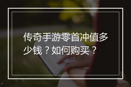传奇手游零首冲值多少钱？如何购买？