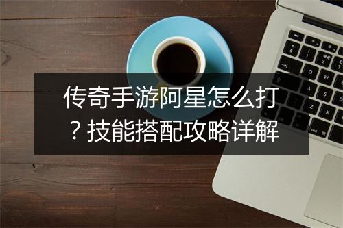 传奇手游阿星怎么打？技能搭配攻略详解