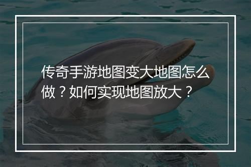 传奇手游地图变大地图怎么做？如何实现地图放大？