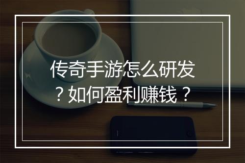 传奇手游怎么研发？如何盈利赚钱？