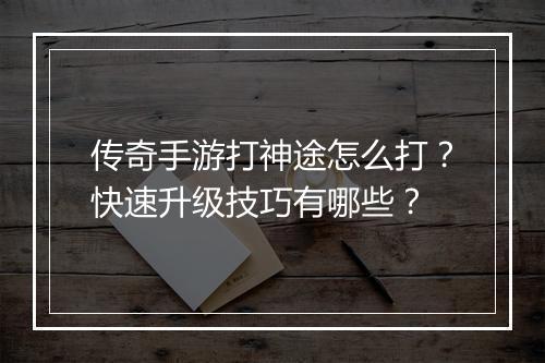 传奇手游打神途怎么打？快速升级技巧有哪些？