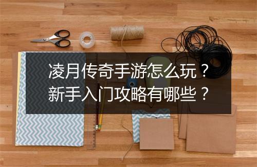 凌月传奇手游怎么玩？新手入门攻略有哪些？