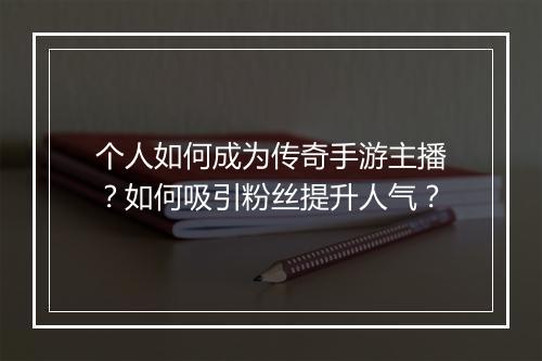 个人如何成为传奇手游主播？如何吸引粉丝提升人气？