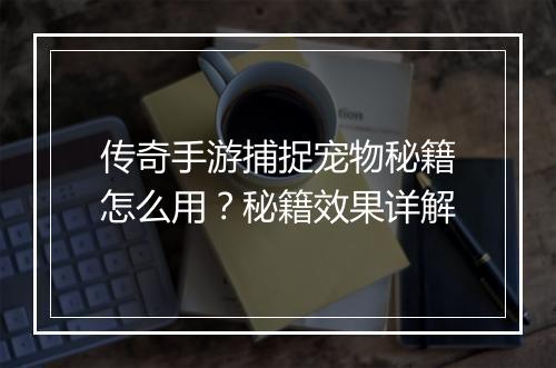 传奇手游捕捉宠物秘籍怎么用？秘籍效果详解