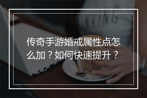 传奇手游婚戒属性点怎么加？如何快速提升？