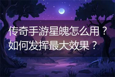 传奇手游星魄怎么用？如何发挥最大效果？