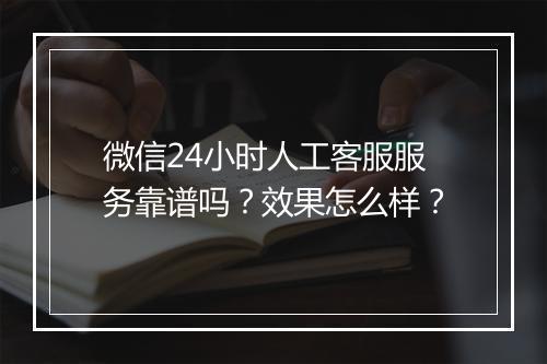 微信24小时人工客服服务靠谱吗？效果怎么样？