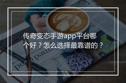 传奇变态手游app平台哪个好？怎么选择最靠谱的？