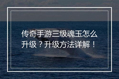 传奇手游三级魂玉怎么升级？升级方法详解！