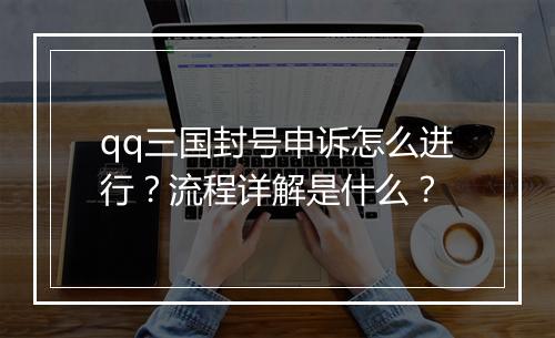qq三国封号申诉怎么进行？流程详解是什么？