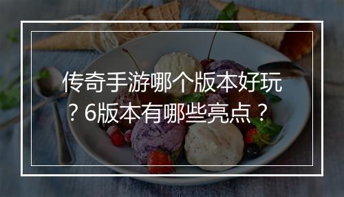 传奇手游哪个版本好玩？6版本有哪些亮点？