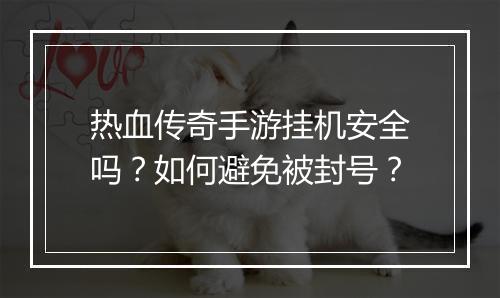 热血传奇手游挂机安全吗？如何避免被封号？