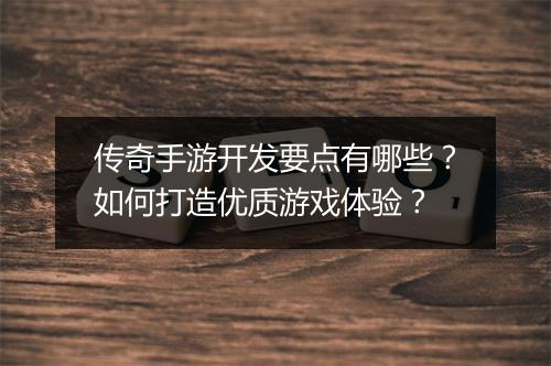 传奇手游开发要点有哪些？如何打造优质游戏体验？