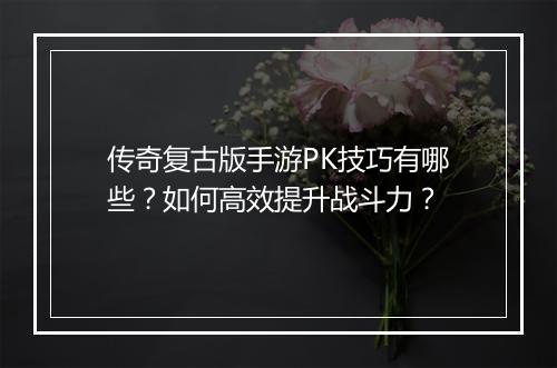 传奇复古版手游PK技巧有哪些？如何高效提升战斗力？