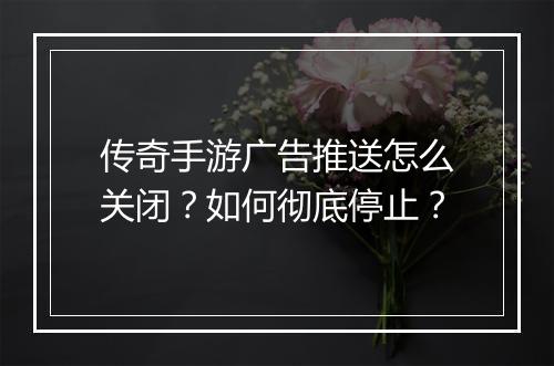 传奇手游广告推送怎么关闭？如何彻底停止？