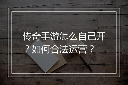 传奇手游怎么自己开？如何合法运营？