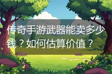 传奇手游武器能卖多少钱？如何估算价值？