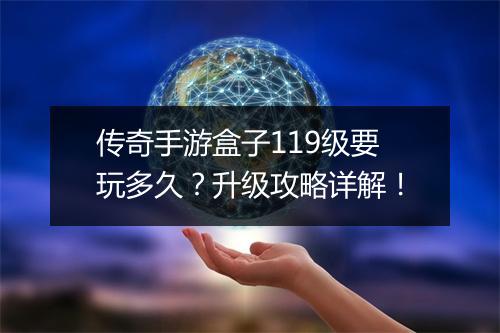 传奇手游盒子119级要玩多久？升级攻略详解！