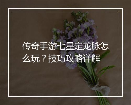 传奇手游七星定龙脉怎么玩？技巧攻略详解