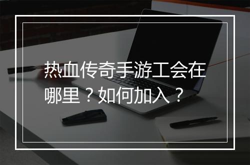 热血传奇手游工会在哪里？如何加入？