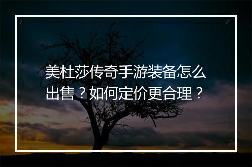 美杜莎传奇手游装备怎么出售？如何定价更合理？