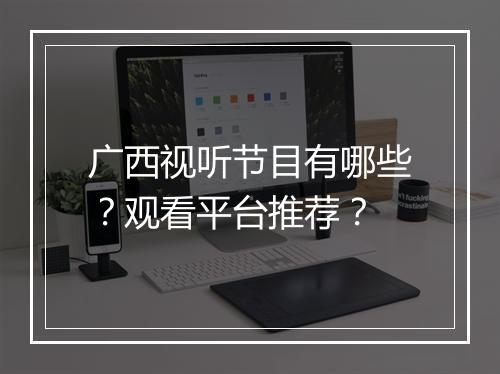 广西视听节目有哪些？观看平台推荐？