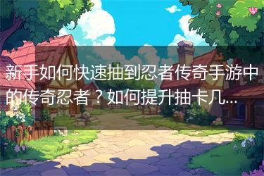 新手如何快速抽到忍者传奇手游中的传奇忍者？如何提升抽卡几率？